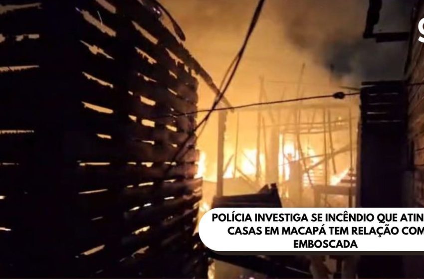  Polícia investiga se incêndio que atingiu 4 casas em Macapá tem relação com emboscada