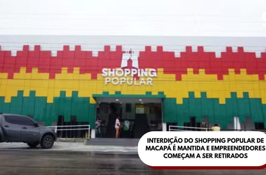  Interdição do Shopping Popular de Macapá é mantida e empreendedores começam a ser retirados