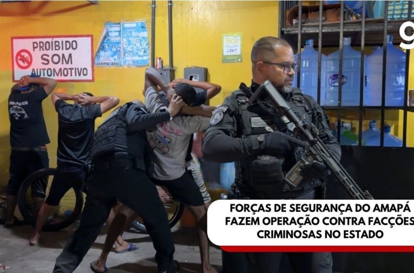  Forças de segurança do Amapá fazem operação contra facções criminosas no estado