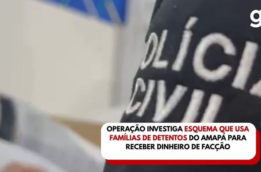  Operação investiga esquema que usa famílias de detentos do Amapá para receber dinheiro de facção